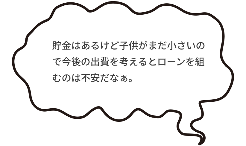 貯金はあるけど子供がまだ小さいので今後の出費を考えるとローンを組むのは不安だなぁ。