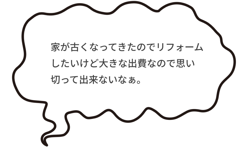 家が古くなってきたのでリフォームしたいけど大きな出費なので思い切って出来ないなぁ